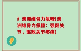 纟澳洲维骨力氨糖(澳洲维骨力氨糖：强健关节，驱散关节疼痛)