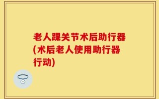 老人踝关节术后助行器(术后老人使用助行器行动)