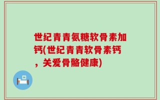 世纪青青氨糖软骨素加钙(世纪青青软骨素钙，关爱骨骼健康)