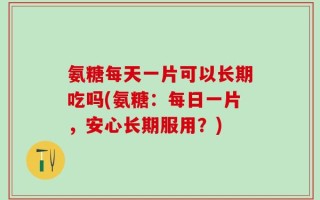 氨糖每天一片可以长期吃吗(氨糖：每日一片，安心长期服用？)