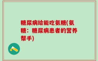 糖尿病给能吃氨糖(氨糖：糖尿病患者的营养帮手)