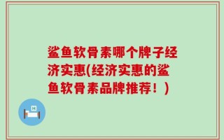 鲨鱼软骨素哪个牌子经济实惠(经济实惠的鲨鱼软骨素品牌推荐！)