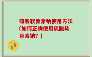 硫酸软骨素钠使用方法(如何正确使用硫酸软骨素钠？)