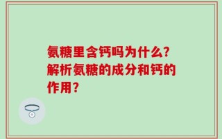 氨糖里含钙吗为什么？解析氨糖的成分和钙的作用？