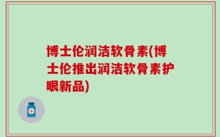 博士伦润洁软骨素(博士伦推出润洁软骨素护眼新品)