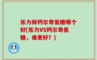 乐力和钙尔奇氨糖哪个好(乐力VS钙尔奇氨糖，谁更好？)