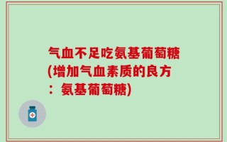 气血不足吃氨基葡萄糖(增加气血素质的良方：氨基葡萄糖)