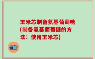 玉米芯制备氨基葡萄糖(制备氨基葡萄糖的方法：使用玉米芯)