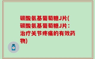 碳酸氨基葡萄糖J片(碳酸氨基葡萄糖J片：治疗关节疼痛的有效药物)