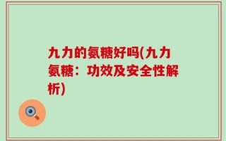 九力的氨糖好吗(九力氨糖：功效及安全性解析)