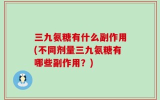 三九氨糖有什么副作用(不同剂量三九氨糖有哪些副作用？)