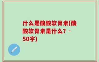 什么是酸酸软骨素(酸酸软骨素是什么？- 50字)