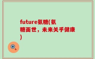 future氨糖(氨糖面世，未来关乎健康)