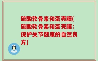 硫酸软骨素和蛋壳膜(硫酸软骨素和蛋壳膜：保护关节健康的自然良方)
