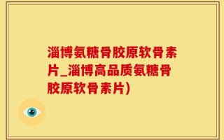 淄博氨糖骨胶原软骨素片_淄博高品质氨糖骨胶原软骨素片)