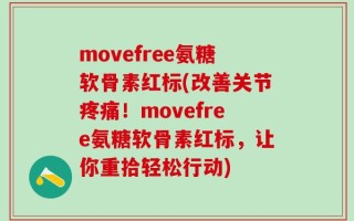 movefree氨糖软骨素红标(改善关节疼痛！movefree氨糖软骨素红标，让你重拾轻松行动)