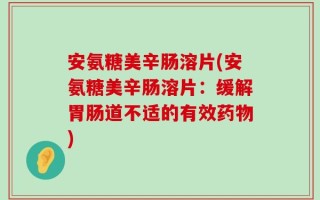 安氨糖美辛肠溶片(安氨糖美辛肠溶片：缓解胃肠道不适的有效药物)