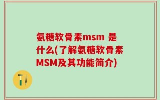 氨糖软骨素msm 是什么(了解氨糖软骨素MSM及其功能简介)