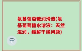 氨基葡萄糖润滑液(氨基葡萄糖水溶液：天然滋润，缓解干燥问题)