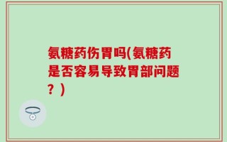 氨糖药伤胃吗(氨糖药是否容易导致胃部问题？)
