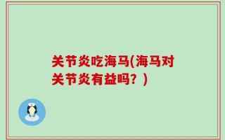关节炎吃海马(海马对关节炎有益吗？)