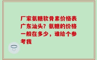 厂家氨糖软骨素价格表广东汕头？氨糖的价格一般在多少，谁给个参考我