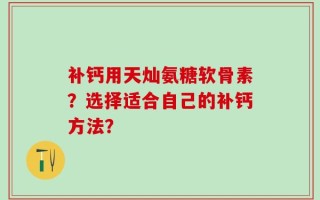 补钙用天灿氨糖软骨素？选择适合自己的补钙方法？