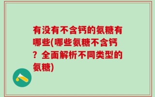 有没有不含钙的氨糖有哪些(哪些氨糖不含钙？全面解析不同类型的氨糖)