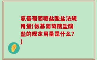 氨基葡萄糖盐酸盐法规用量(氨基葡萄糖盐酸盐的规定用量是什么？)