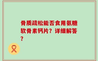 骨质疏松能否食用氨糖软骨素钙片？详细解答？