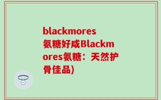 blackmores氨糖好咸Blackmores氨糖：天然护骨佳品)