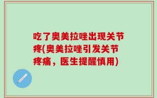 吃了奥美拉唑出现关节疼(奥美拉唑引发关节疼痛，医生提醒慎用)