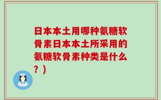 日本本土用哪种氨糖软骨素日本本土所采用的氨糖软骨素种类是什么？)