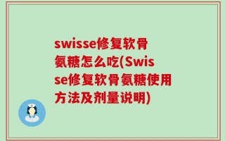 swisse修复软骨氨糖怎么吃(Swisse修复软骨氨糖使用方法及剂量说明)