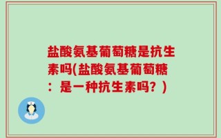 盐酸氨基葡萄糖是抗生素吗(盐酸氨基葡萄糖：是一种抗生素吗？)