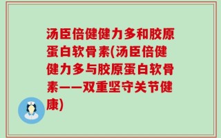 汤臣倍健健力多和胶原蛋白软骨素(汤臣倍健健力多与胶原蛋白软骨素——双重坚守关节健康)