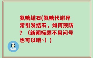 氨糖结石(氨糖代谢异常引发结石，如何预防？（新闻标题不用问号也可以哦~）)