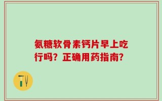 氨糖软骨素钙片早上吃行吗？正确用药指南？