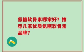 氨糖软骨素哪家好？推荐几家优质氨糖软骨素品牌？