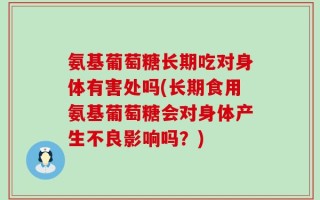 氨基葡萄糖长期吃对身体有害处吗(长期食用氨基葡萄糖会对身体产生不良影响吗？)