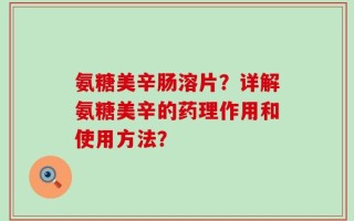氨糖美辛肠溶片？详解氨糖美辛的药理作用和使用方法？
