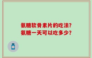 氨糖软骨素片的吃法？氨糖一天可以吃多少？