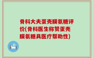骨科大夫蛋壳膜氨糖评价(骨科医生称赞蛋壳膜氨糖具医疗帮助性)