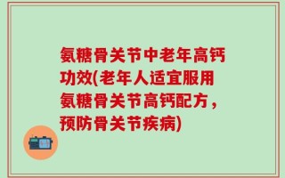 氨糖骨关节中老年高钙功效(老年人适宜服用氨糖骨关节高钙配方，预防骨关节疾病)