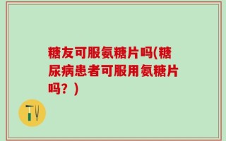 糖友可服氨糖片吗(糖尿病患者可服用氨糖片吗？)