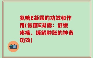 氨糖E凝露的功效和作用(氨糖E凝露：舒缓疼痛、缓解肿胀的神奇功效)