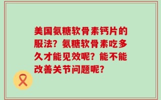 美国氨糖软骨素钙片的服法？氨糖软骨素吃多久才能见效呢？能不能改善关节问题呢？
