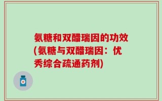 氨糖和双醋瑞因的功效(氨糖与双醋瑞因：优秀综合疏通药剂)