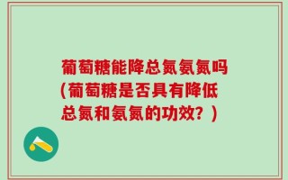 葡萄糖能降总氮氨氮吗(葡萄糖是否具有降低总氮和氨氮的功效？)