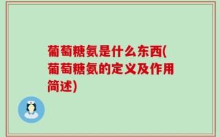 葡萄糖氨是什么东西(葡萄糖氨的定义及作用简述)